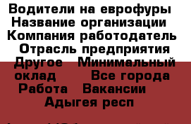 Водители на еврофуры › Название организации ­ Компания-работодатель › Отрасль предприятия ­ Другое › Минимальный оклад ­ 1 - Все города Работа » Вакансии   . Адыгея респ.